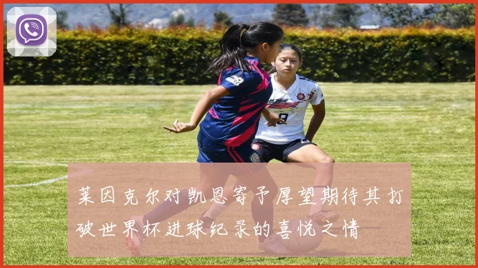 莱因克尔对凯恩寄予厚望期待其打破世界杯进球纪录的喜悦之情