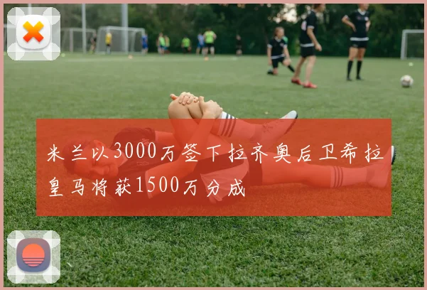 米兰以3000万签下拉齐奥后卫希拉皇马将获1500万分成