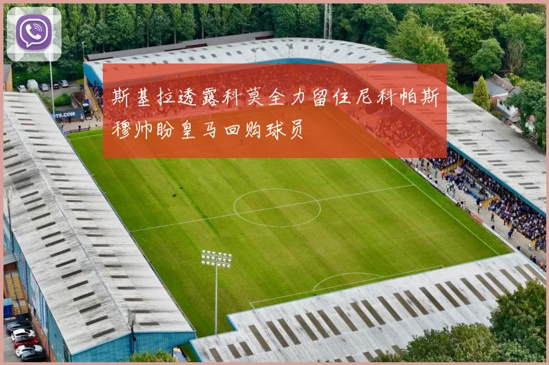 斯基拉透露科莫全力留住尼科帕斯穆帅盼皇马回购球员