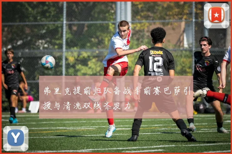 弗里克提前归队备战季前赛巴萨引援与清洗双线齐发力