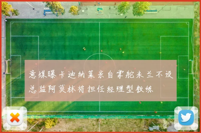 意媒曝卡迪纳莱亲自掌舵米兰不设总监阿莫林将担任经理型教练
