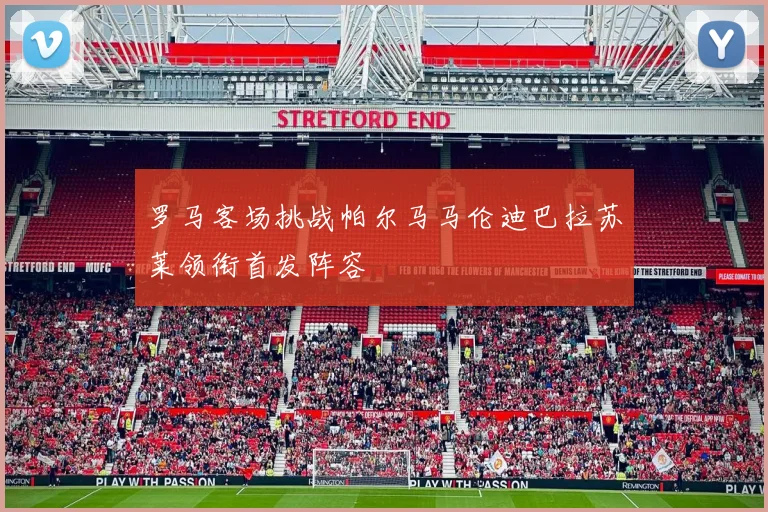 罗马客场挑战帕尔马马伦迪巴拉苏莱领衔首发阵容