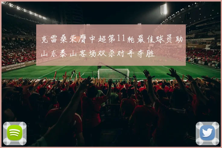 克雷桑荣膺中超第11轮最佳球员助山东泰山客场双杀对手夺胜
