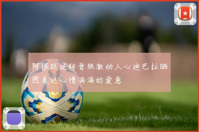 阿根廷逆转晋级激动人心迪巴拉晒图表达心情满满的爱意