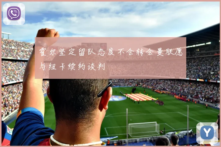 霍尔坚定留队态度不会转会曼联愿与纽卡续约谈判