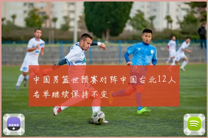 中国男篮世预赛对阵中国台北12人名单继续保持不变
