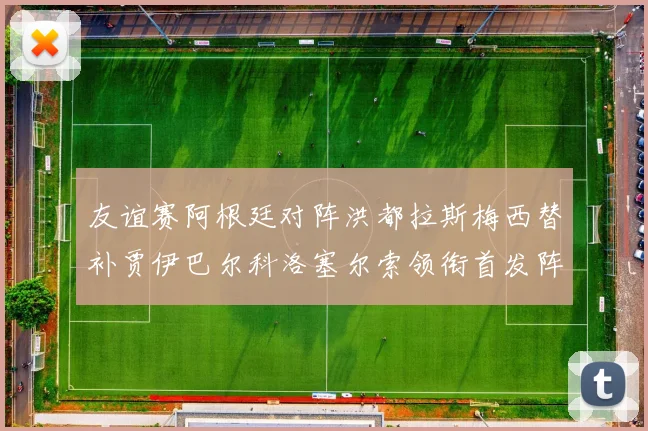 友谊赛阿根廷对阵洪都拉斯梅西替补贾伊巴尔科洛塞尔索领衔首发阵容